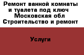 Ремонт ванной комнаты и туалета под ключ - Московская обл. Строительство и ремонт » Услуги   